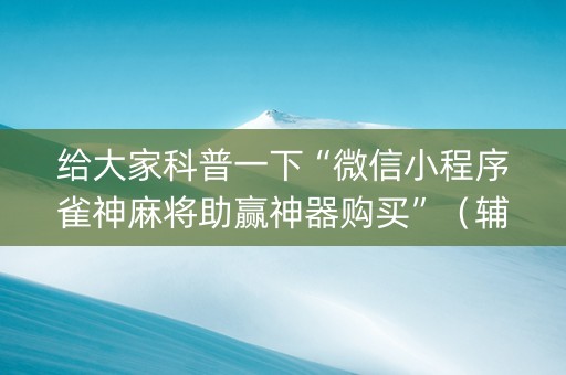 给大家科普一下“微信小程序雀神麻将助赢神器购买”（辅助器插件)