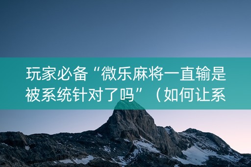 玩家必备“微乐麻将一直输是被系统针对了吗”（如何让系统发好牌)