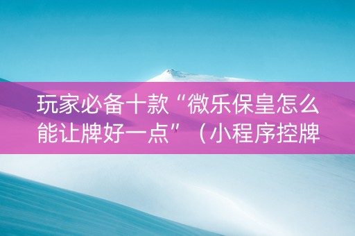 玩家必备十款“微乐保皇怎么能让牌好一点”（小程序控牌器)