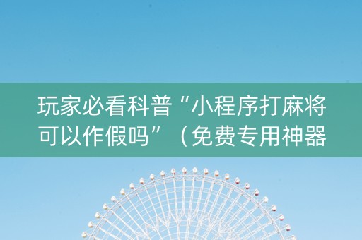 玩家必看科普“小程序打麻将可以作假吗”（免费专用神器)