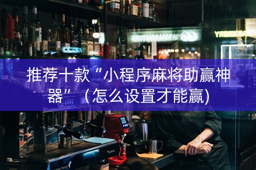 推荐十款“小程序麻将助赢神器”（怎么设置才能赢)