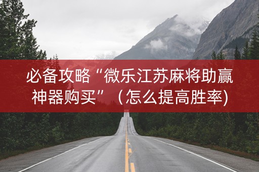 必备攻略“微乐江苏麻将助赢神器购买”（怎么提高胜率)