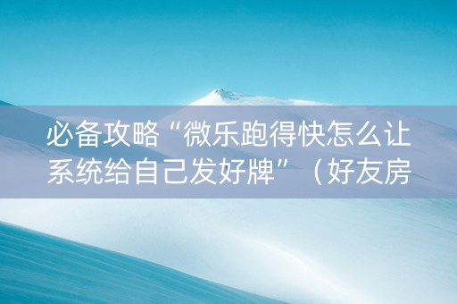 必备攻略“微乐跑得快怎么让系统给自己发好牌”（好友房怎么才能赢)