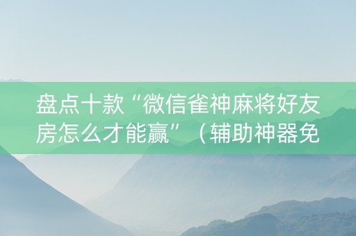 盘点十款“微信雀神麻将好友房怎么才能赢”（辅助神器免费)