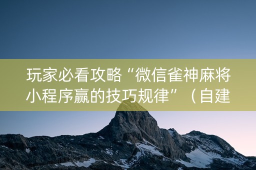 玩家必看攻略“微信雀神麻将小程序赢的技巧规律”（自建房怎么拿好牌)
