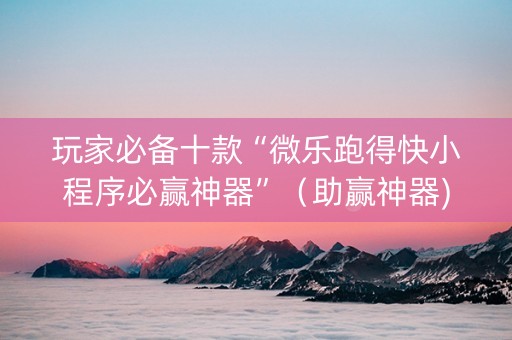 玩家必备十款“微乐跑得快小程序必赢神器”（助赢神器)