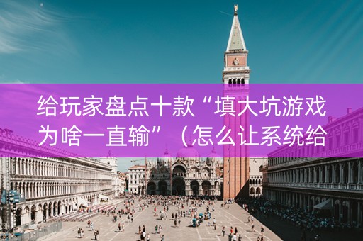 给玩家盘点十款“填大坑游戏为啥一直输”（怎么让系统给你发好牌)