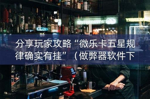 分享玩家攻略“微乐卡五星规律确实有挂”（做弊器软件下载)