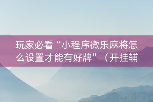 玩家必看“小程序微乐麻将怎么设置才能有好牌”（开挂辅助脚本)