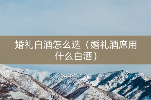 婚礼白酒怎么选（婚礼酒席用什么白酒）