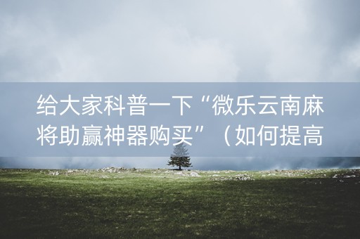 给大家科普一下“微乐云南麻将助赢神器购买”（如何提高胜率)