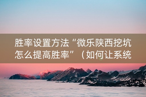 胜率设置方法“微乐陕西挖坑怎么提高胜率”（如何让系统发好牌)