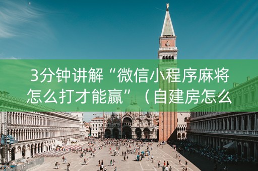 3分钟讲解“微信小程序麻将怎么打才能赢”（自建房怎么拿好牌)