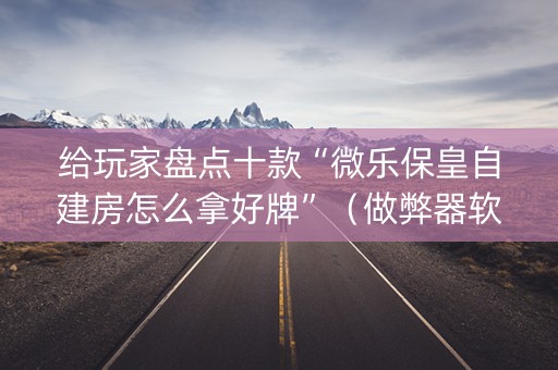 给玩家盘点十款“微乐保皇自建房怎么拿好牌”（做弊器软件下载)