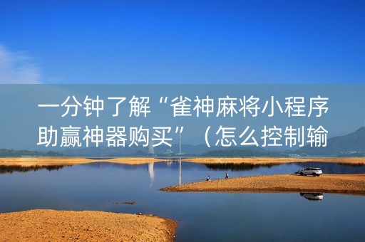 一分钟了解“雀神麻将小程序助赢神器购买”（怎么控制输赢)