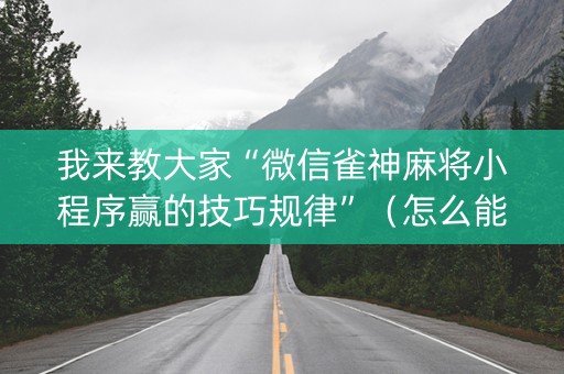我来教大家“微信雀神麻将小程序赢的技巧规律”（怎么能让牌好一点)