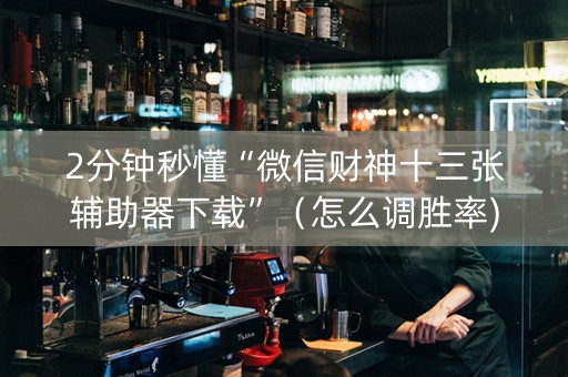 2分钟秒懂“微信财神十三张辅助器下载”（怎么调胜率)