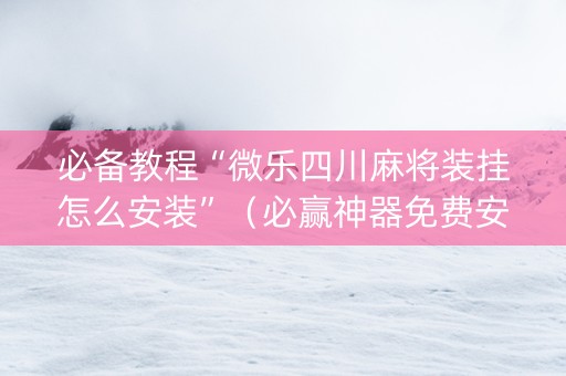必备教程“微乐四川麻将装挂怎么安装”（必赢神器免费安装)