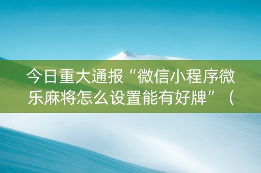 今日重大通报“微信小程序微乐麻将怎么设置能有好牌”（神器通用版)