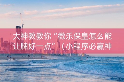 大神教教你“微乐保皇怎么能让牌好一点”（小程序必赢神器)