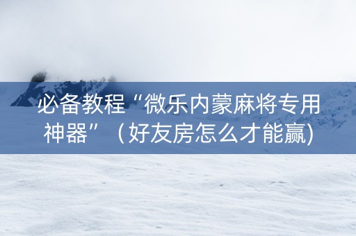 必备教程“微乐内蒙麻将专用神器”（好友房怎么才能赢)