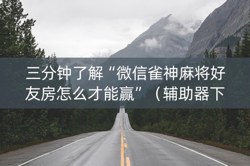 三分钟了解“微信雀神麻将好友房怎么才能赢”（辅助器下载)