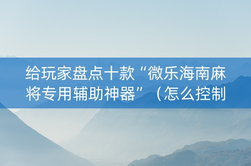 给玩家盘点十款“微乐海南麻将专用辅助神器”（怎么控制输赢)