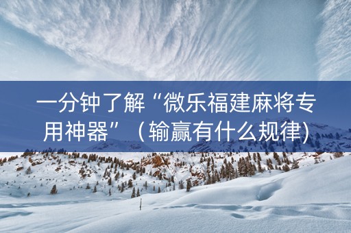 一分钟了解“微乐福建麻将专用神器”（输赢有什么规律)
