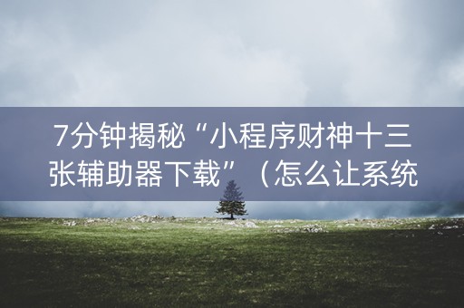 7分钟揭秘“小程序财神十三张辅助器下载”（怎么让系统给自己好牌)