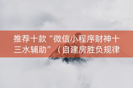 推荐十款“微信小程序财神十三水辅助”（自建房胜负规律)