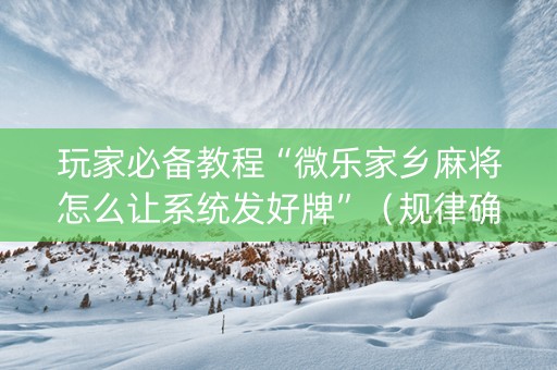 玩家必备教程“微乐家乡麻将怎么让系统发好牌”（规律确实有挂)