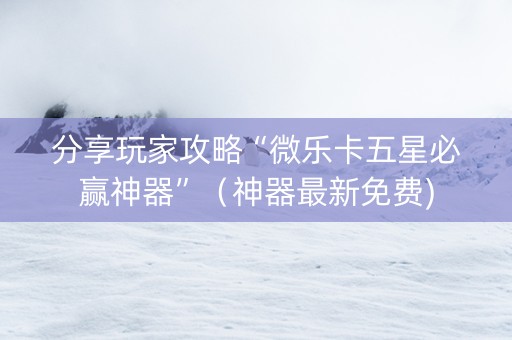 分享玩家攻略“微乐卡五星必赢神器”（神器最新免费)