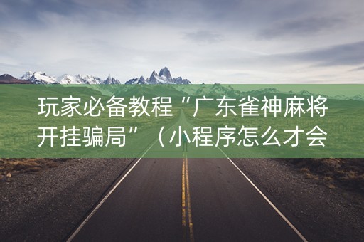 玩家必备教程“广东雀神麻将开挂骗局”（小程序怎么才会赢)