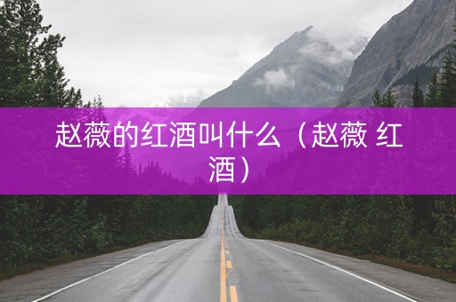 赵薇的红酒叫什么（赵薇 红酒）
