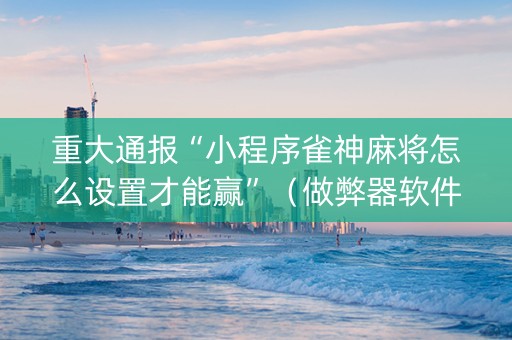 重大通报“小程序雀神麻将怎么设置才能赢”（做弊器软件下载)