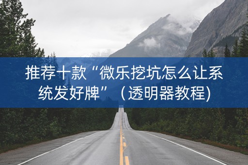 推荐十款“微乐挖坑怎么让系统发好牌”（透明器教程)