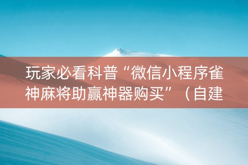 玩家必看科普“微信小程序雀神麻将助赢神器购买”（自建房怎么拿好牌)
