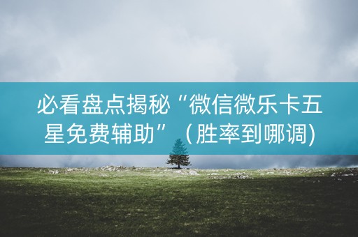 必看盘点揭秘“微信微乐卡五星免费辅助”（胜率到哪调)
