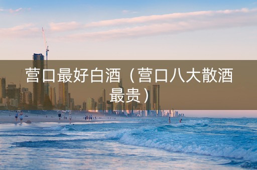 营口最好白酒（营口八大散酒最贵）