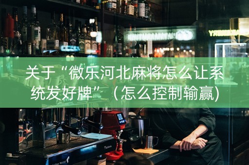 关于“微乐河北麻将怎么让系统发好牌”（怎么控制输赢)