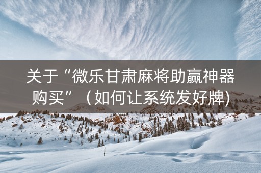 关于“微乐甘肃麻将助赢神器购买”（如何让系统发好牌)