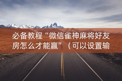 必备教程“微信雀神麻将好友房怎么才能赢”（可以设置输赢吗)