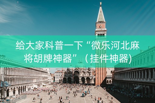 给大家科普一下“微乐河北麻将胡牌神器”（挂件神器)