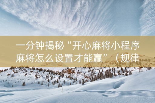 一分钟揭秘“开心麻将小程序麻将怎么设置才能赢”（规律确实有挂)