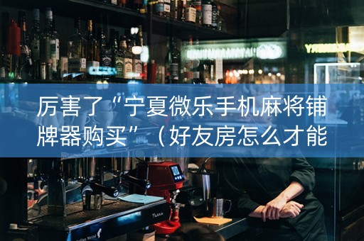 厉害了“宁夏微乐手机麻将铺牌器购买”（好友房怎么才能赢)