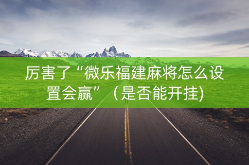 厉害了“微乐福建麻将怎么设置会赢”（是否能开挂)