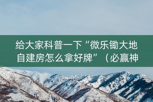 给大家科普一下“微乐锄大地自建房怎么拿好牌”（必赢神器)