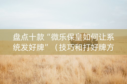 盘点十款“微乐保皇如何让系统发好牌”（技巧和打好牌方法)