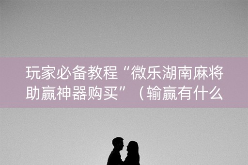 玩家必备教程“微乐湖南麻将助赢神器购买”（输赢有什么规律)
