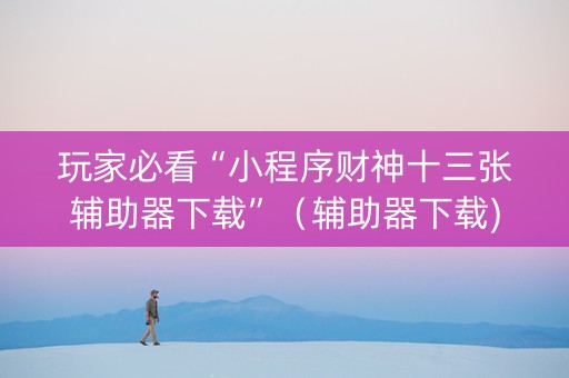 玩家必看“小程序财神十三张辅助器下载”（辅助器下载)